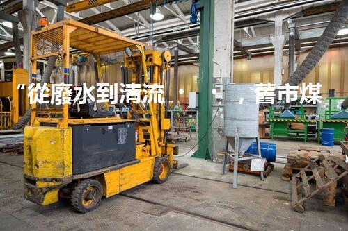 “從廢水到清流，舊市煤化工廢水處理方法淺析”